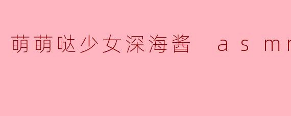 萌萌哒少女深海酱 asmr